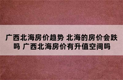 广西北海房价趋势 北海的房价会跌吗 广西北海房价有升值空间吗